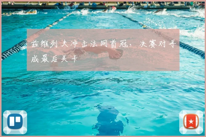 兹维列夫冲击法网首冠，决赛对手成最后关卡