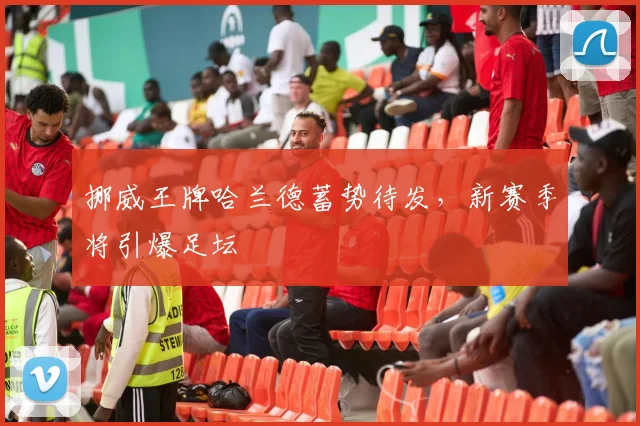 挪威王牌哈兰德蓄势待发，新赛季将引爆足坛