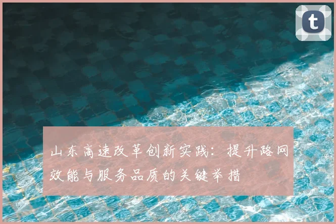 山东高速改革创新实践：提升路网效能与服务品质的关键举措