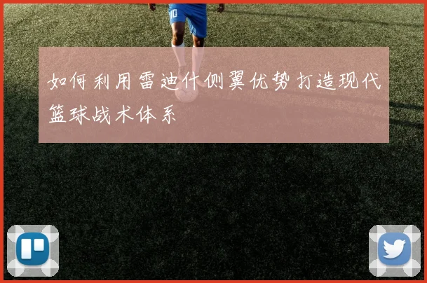 如何利用雷迪什侧翼优势打造现代篮球战术体系
