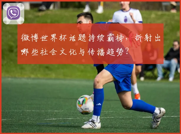 微博世界杯话题持续霸榜，折射出哪些社会文化与传播趋势？