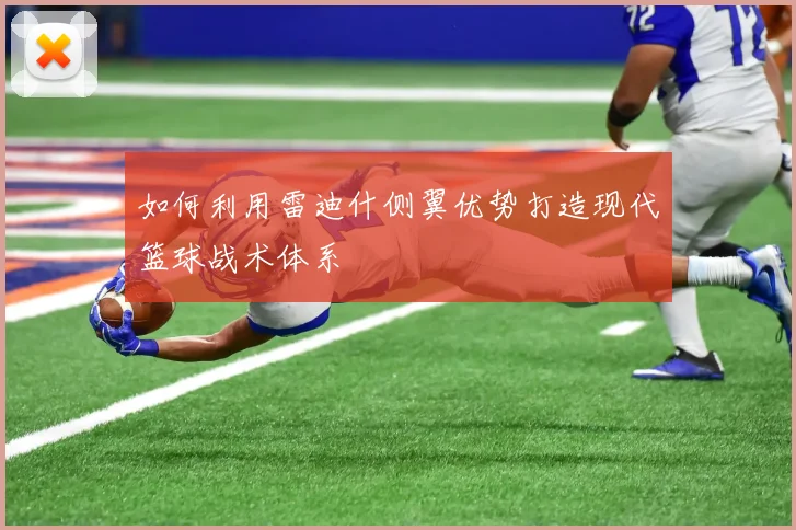 如何利用雷迪什侧翼优势打造现代篮球战术体系