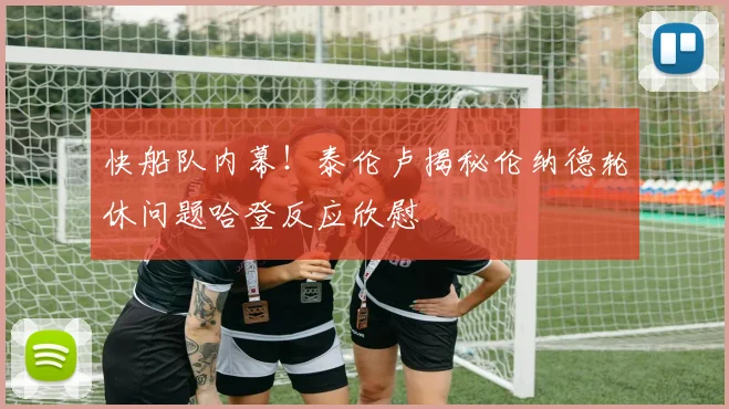 快船队内幕！泰伦卢揭秘伦纳德轮休问题哈登反应欣慰