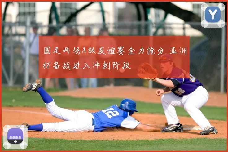 国足两场A级友谊赛全力抢分 亚洲杯备战进入冲刺阶段