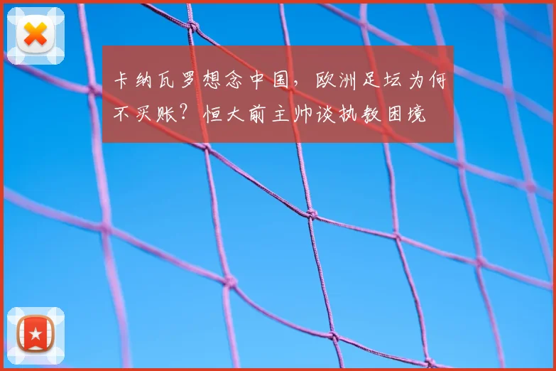 卡纳瓦罗想念中国，欧洲足坛为何不买账？恒大前主帅谈执教困境