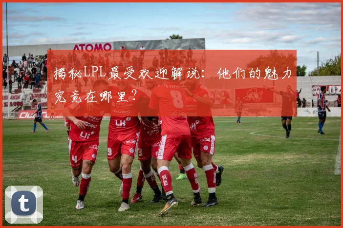 揭秘LPL最受欢迎解说：他们的魅力究竟在哪里？