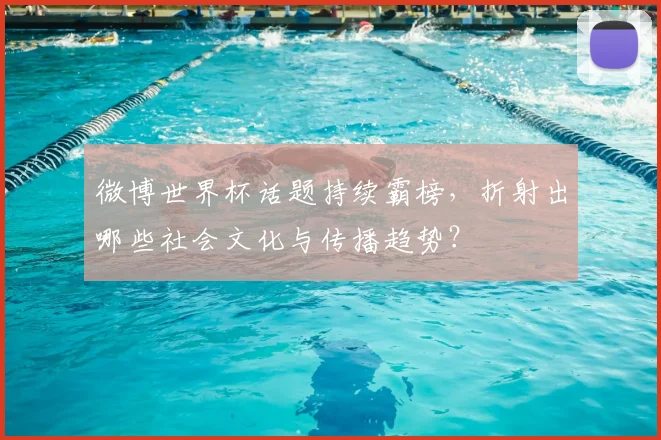 微博世界杯话题持续霸榜，折射出哪些社会文化与传播趋势？