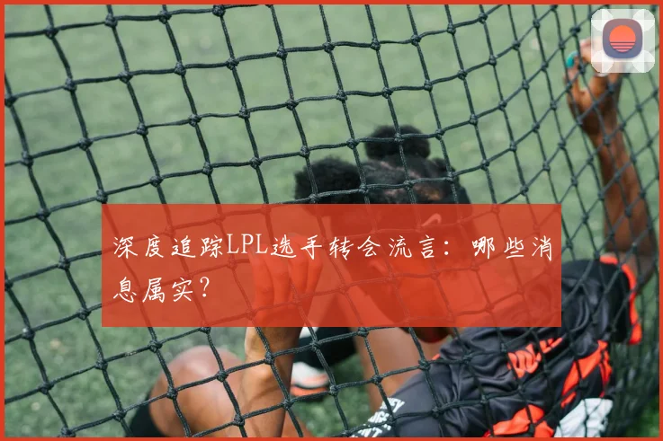深度追踪LPL选手转会流言：哪些消息属实？