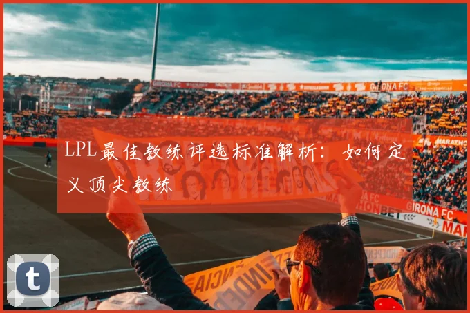LPL最佳教练评选标准解析：如何定义顶尖教练