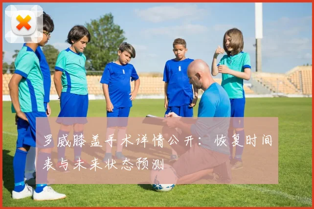 罗威膝盖手术详情公开：恢复时间表与未来状态预测