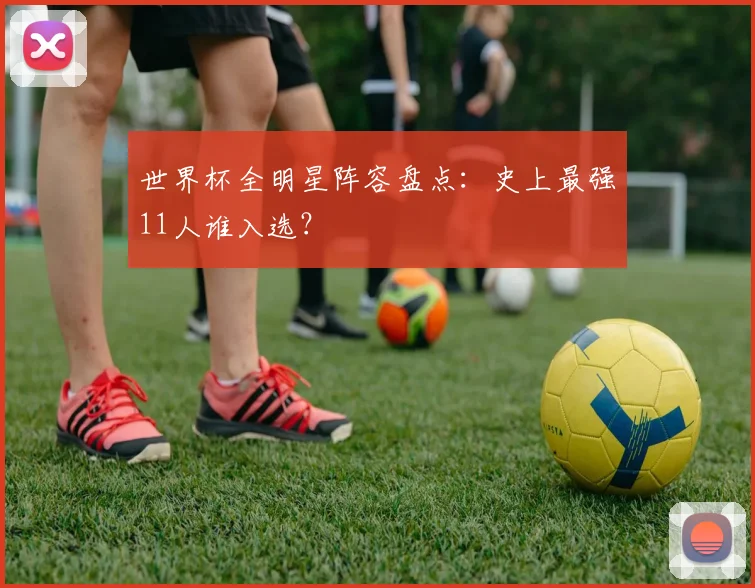 世界杯全明星阵容盘点:史上最强11人谁入选?