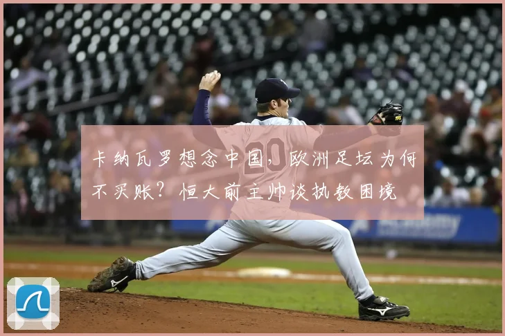 卡纳瓦罗想念中国，欧洲足坛为何不买账？恒大前主帅谈执教困境