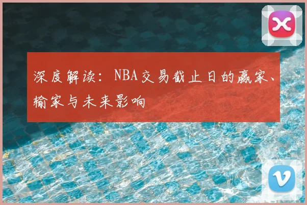 深度解读：NBA交易截止日的赢家、输家与未来影响