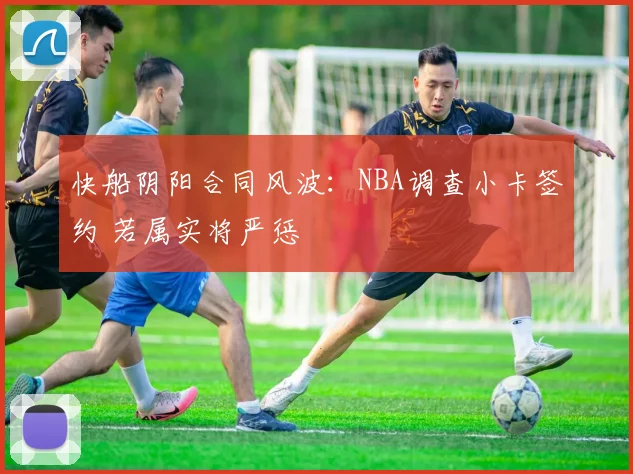 快船阴阳合同风波：NBA调查小卡签约 若属实将严惩
