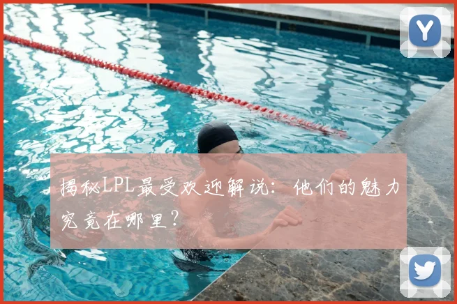 揭秘LPL最受欢迎解说：他们的魅力究竟在哪里？