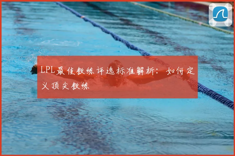 LPL最佳教练评选标准解析：如何定义顶尖教练
