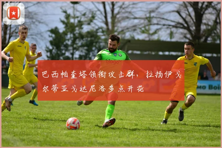 巴西帕奎塔领衔攻击群，拉扬伊戈尔蒂亚戈达尼洛多点开花